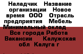 Наладчик › Название организации ­ Новое время, ООО › Отрасль предприятия ­ Мебель › Минимальный оклад ­ 1 - Все города Работа » Вакансии   . Калужская обл.,Калуга г.